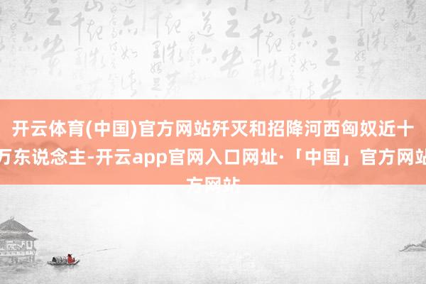 开云体育(中国)官方网站歼灭和招降河西匈奴近十万东说念主-开云app官网入口网址·「中国」官方网站