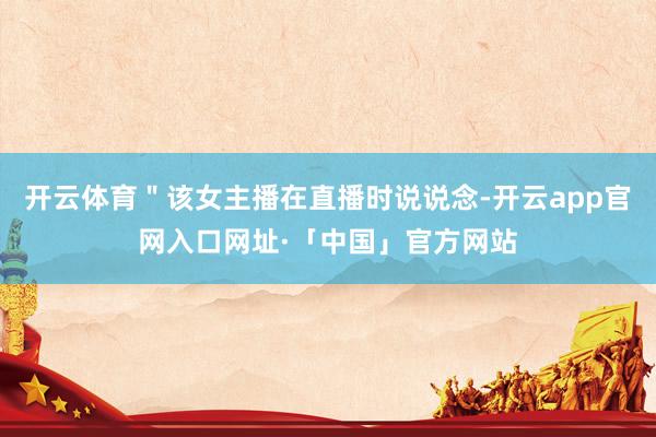 开云体育＂该女主播在直播时说说念-开云app官网入口网址·「中国」官方网站