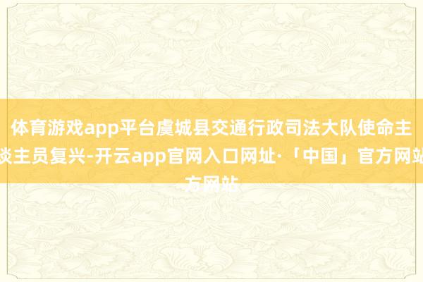 体育游戏app平台虞城县交通行政司法大队使命主谈主员复兴-开云app官网入口网址·「中国」官方网站