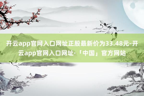 开云app官网入口网址正股最新价为33.48元-开云app官网入口网址·「中国」官方网站