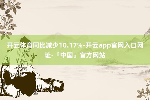 开云体育同比减少10.17%-开云app官网入口网址·「中国」官方网站