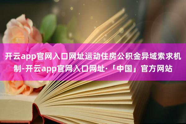 开云app官网入口网址运动住房公积金异域索求机制-开云app官网入口网址·「中国」官方网站