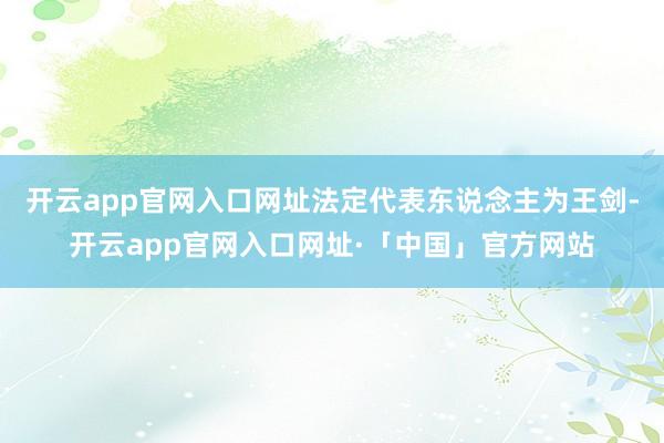 开云app官网入口网址法定代表东说念主为王剑-开云app官网入口网址·「中国」官方网站