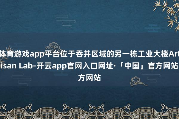 体育游戏app平台位于吞并区域的另一栋工业大楼Artisan Lab-开云app官网入口网址·「中国」官方网站