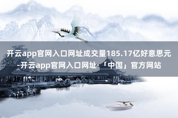 开云app官网入口网址成交量185.17亿好意思元-开云app官网入口网址·「中国」官方网站