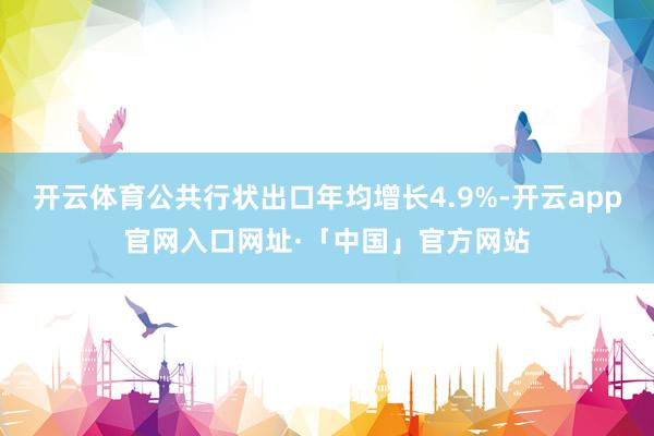 开云体育公共行状出口年均增长4.9%-开云app官网入口网址·「中国」官方网站