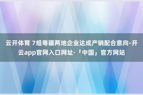云开体育 7组粤疆两地企业达成产销配合意向-开云app官网入口网址·「中国」官方网站
