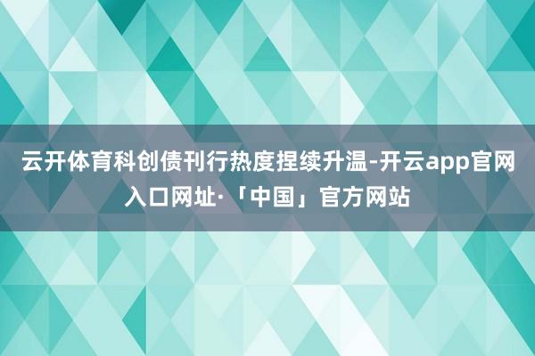云开体育科创债刊行热度捏续升温-开云app官网入口网址·「中国」官方网站