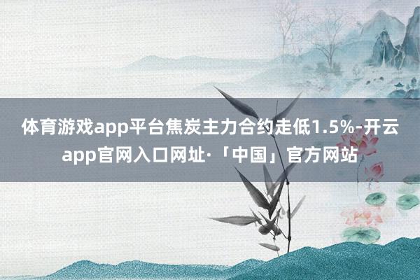 体育游戏app平台焦炭主力合约走低1.5%-开云app官网入口网址·「中国」官方网站