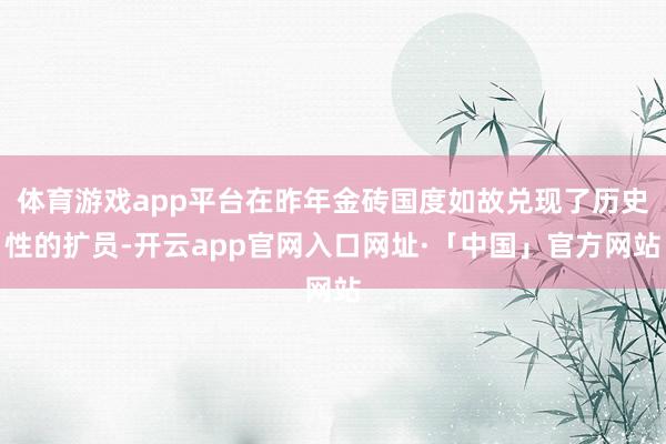 体育游戏app平台在昨年金砖国度如故兑现了历史性的扩员-开云app官网入口网址·「中国」官方网站
