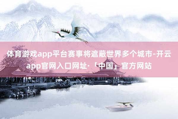 体育游戏app平台赛事将遮蔽世界多个城市-开云app官网入口网址·「中国」官方网站