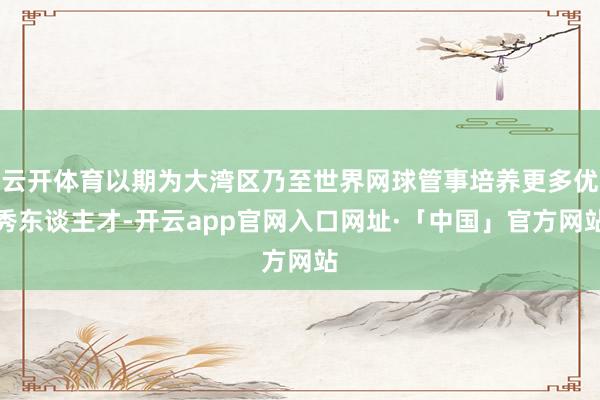 云开体育以期为大湾区乃至世界网球管事培养更多优秀东谈主才-开云app官网入口网址·「中国」官方网站