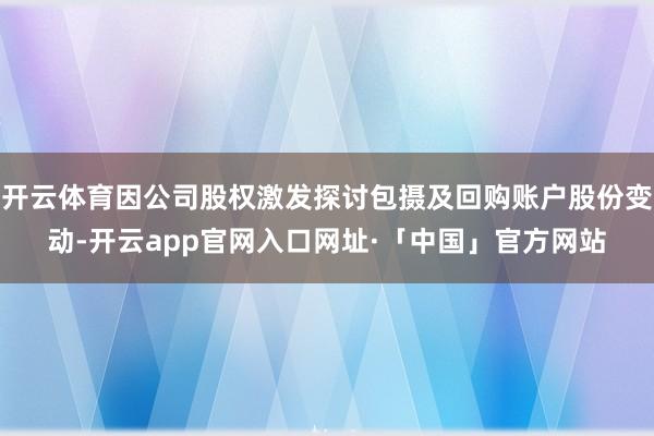 开云体育因公司股权激发探讨包摄及回购账户股份变动-开云app官网入口网址·「中国」官方网站