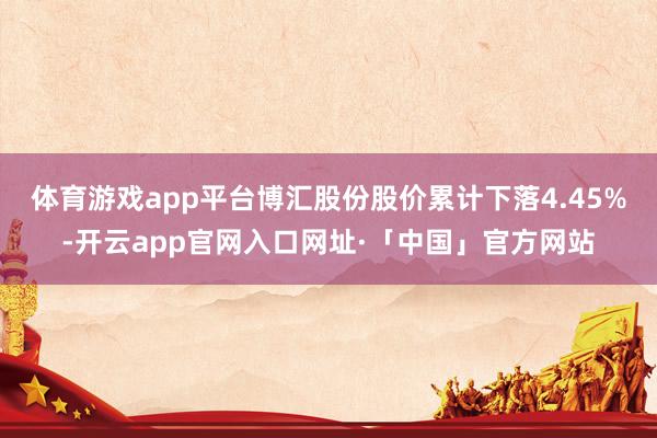体育游戏app平台博汇股份股价累计下落4.45%-开云app官网入口网址·「中国」官方网站