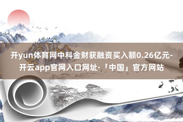 开yun体育网中科金财获融资买入额0.26亿元-开云app官网入口网址·「中国」官方网站