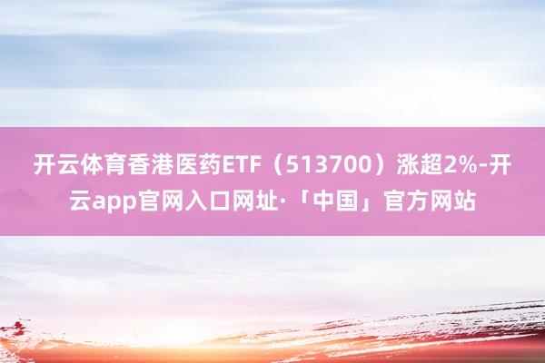 开云体育香港医药ETF（513700）涨超2%-开云app官网入口网址·「中国」官方网站