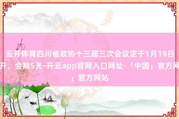 云开体育四川省政协十三届三次会议定于1月19日召开，会期5天-开云app官网入口网址·「中国」官方网站