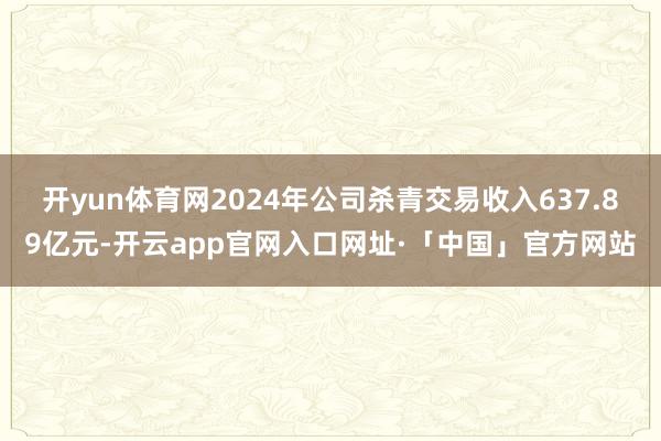 开yun体育网2024年公司杀青交易收入637.89亿元-开云app官网入口网址·「中国」官方网站