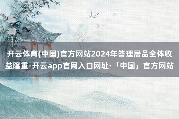 开云体育(中国)官方网站2024年答理居品全体收益隆重-开云app官网入口网址·「中国」官方网站