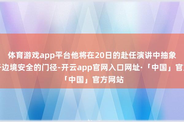 体育游戏app平台他将在20日的赴任演讲中抽象他相干边境安全的门径-开云app官网入口网址·「中国」官方网站