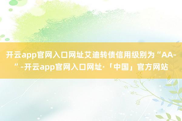 开云app官网入口网址艾迪转债信用级别为“AA-”-开云app官网入口网址·「中国」官方网站