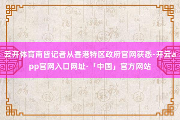 云开体育南皆记者从香港特区政府官网获悉-开云app官网入口网址·「中国」官方网站