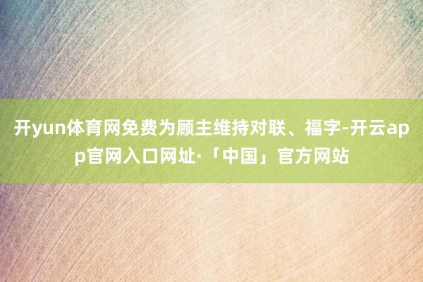 开yun体育网免费为顾主维持对联、福字-开云app官网入口网址·「中国」官方网站