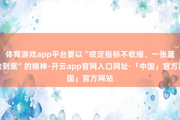 体育游戏app平台要以“咬定指标不收缩、一张蓝图绘到底”的精神-开云app官网入口网址·「中国」官方网站