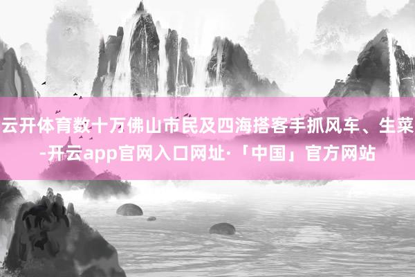 云开体育数十万佛山市民及四海搭客手抓风车、生菜-开云app官网入口网址·「中国」官方网站