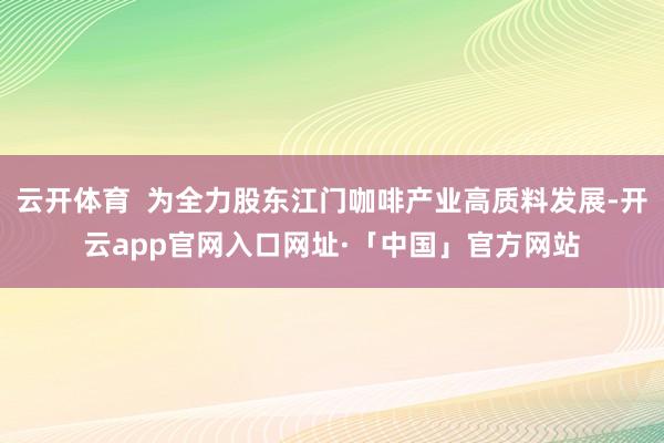 云开体育  为全力股东江门咖啡产业高质料发展-开云app官网入口网址·「中国」官方网站