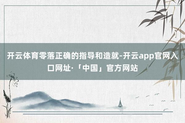 开云体育零落正确的指导和造就-开云app官网入口网址·「中国」官方网站