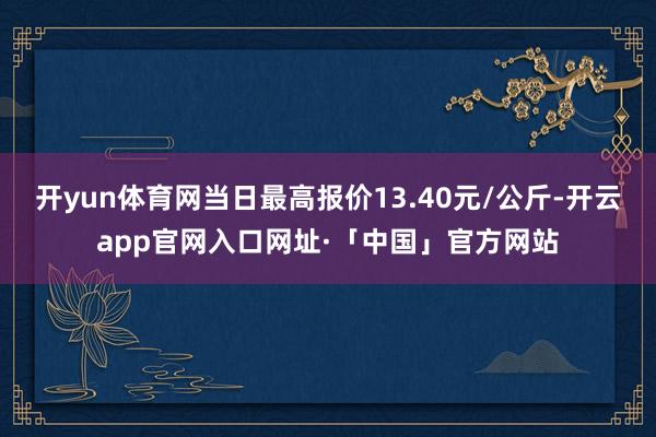 开yun体育网当日最高报价13.40元/公斤-开云app官网入口网址·「中国」官方网站