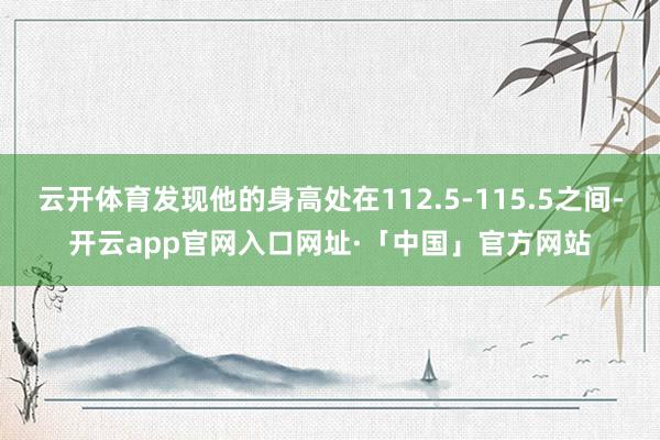 云开体育发现他的身高处在112.5-115.5之间-开云app官网入口网址·「中国」官方网站