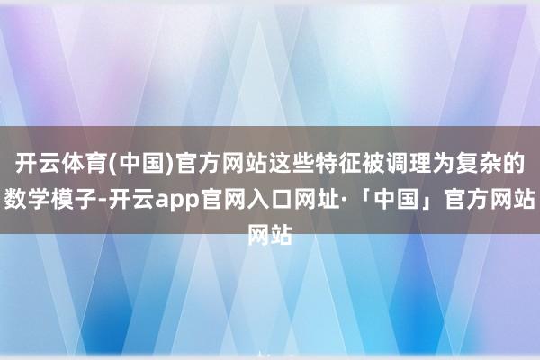 开云体育(中国)官方网站这些特征被调理为复杂的数学模子-开云app官网入口网址·「中国」官方网站